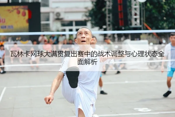 瓦林卡网球大满贯复出赛中的战术调整与心理状态全面解析