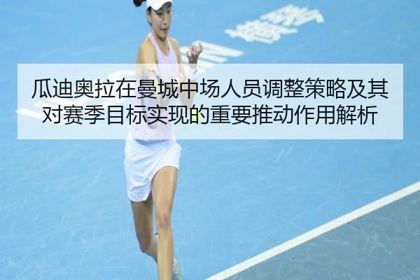 瓜迪奥拉在曼城中场人员调整策略及其对赛季目标实现的重要推动作用解析