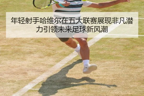 年轻射手哈维尔在五大联赛展现非凡潜力引领未来足球新风潮